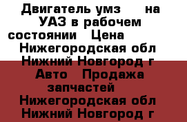 Двигатель умз 417 на УАЗ в рабочем состоянии › Цена ­ 20 000 - Нижегородская обл., Нижний Новгород г. Авто » Продажа запчастей   . Нижегородская обл.,Нижний Новгород г.